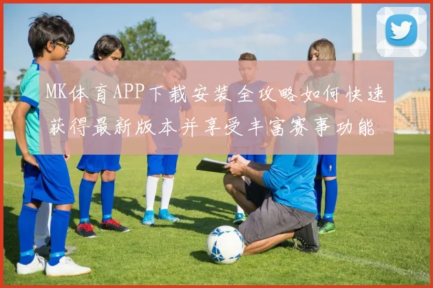 MK体育APP下载安装全攻略如何快速获得最新版本并享受丰富赛事功能