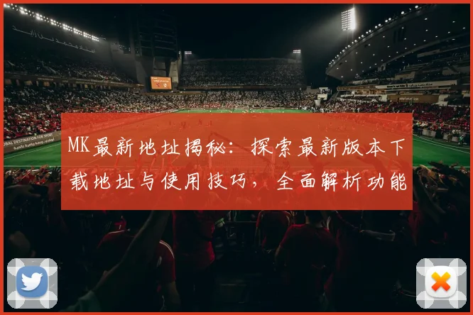 MK最新地址揭秘：探索最新版本下载地址与使用技巧，全面解析功能与更新内容