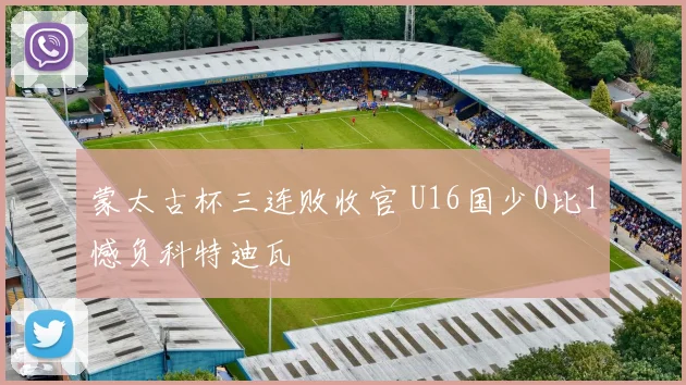 蒙太古杯三连败收官 U16国少0比1憾负科特迪瓦