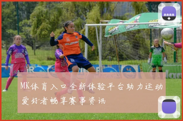MK体育入口全新体验平台助力运动爱好者畅享赛事资讯