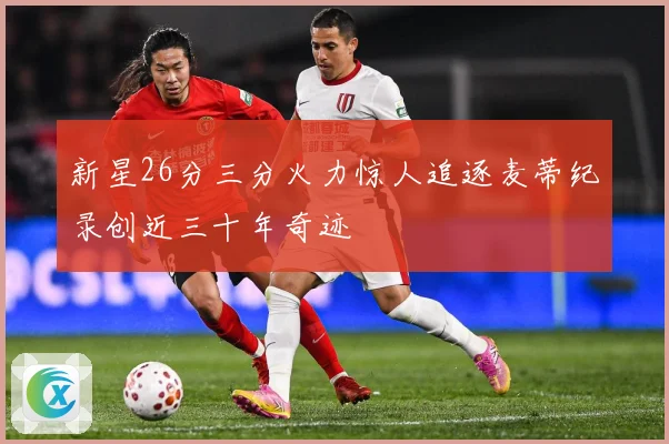 新星26分三分火力惊人追逐麦蒂纪录创近三十年奇迹