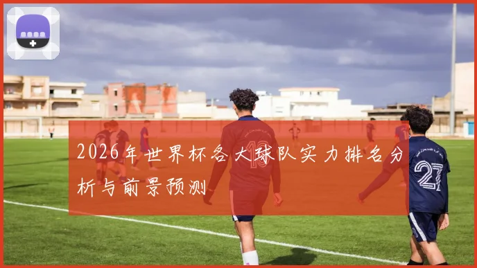 2026年世界杯各大球队实力排名分析与前景预测