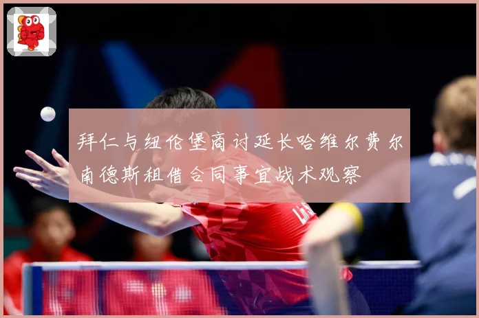 拜仁与纽伦堡商讨延长哈维尔费尔南德斯租借合同事宜战术观察