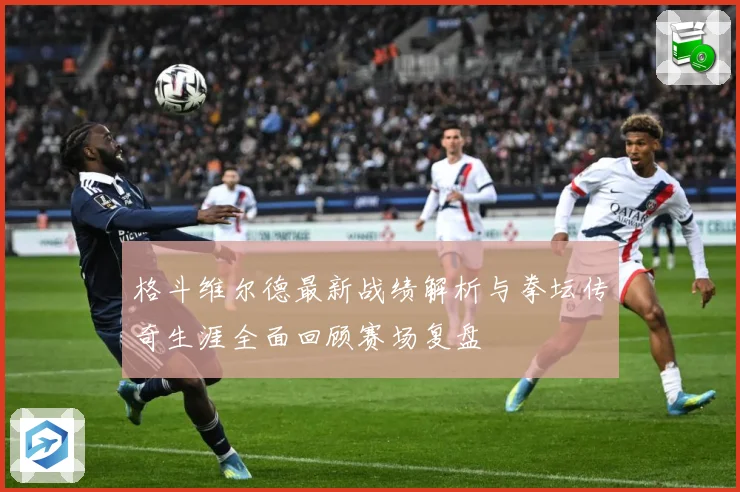 格斗维尔德最新战绩解析与拳坛传奇生涯全面回顾赛场复盘