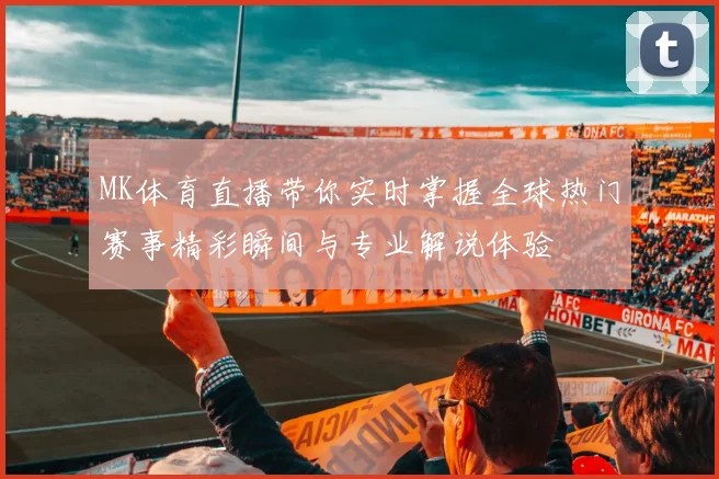 MK体育直播带你实时掌握全球热门赛事精彩瞬间与专业解说体验