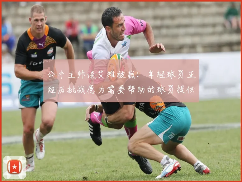 公牛主帅谈艾维被裁：年轻球员正经历挑战愿为需要帮助的球员提供支持