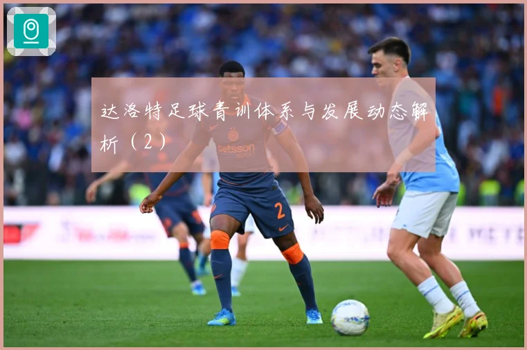 达洛特足球青训体系与发展动态解析（2）