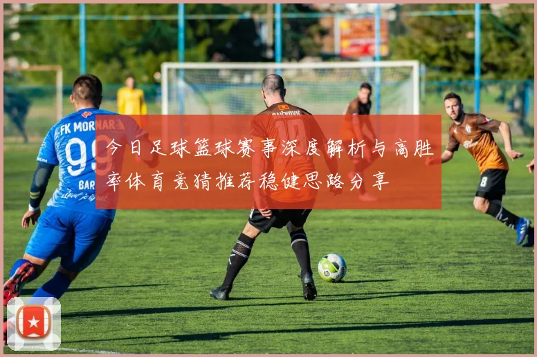今日足球篮球赛事深度解析与高胜率体育竞猜推荐稳健思路分享