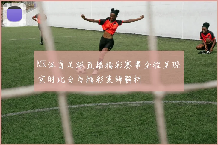 MK体育足球直播精彩赛事全程呈现实时比分与精彩集锦解析