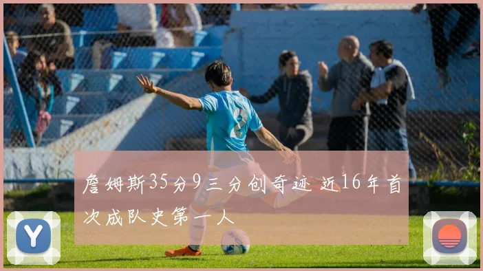 詹姆斯35分9三分创奇迹 近16年首次成队史第一人