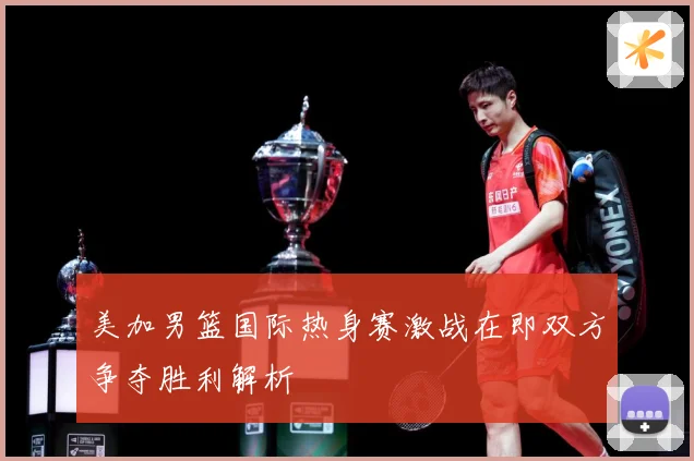 美加男篮国际热身赛激战在即双方争夺胜利解析