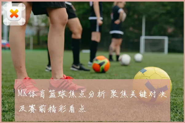 MK体育篮球焦点分析 聚焦关键对决及赛前精彩看点