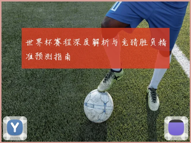 世界杯赛程深度解析与竞猜胜负精准预测指南