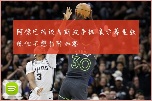 阿德巴约谈与斯波争执 表示尊重教练但不想打附加赛