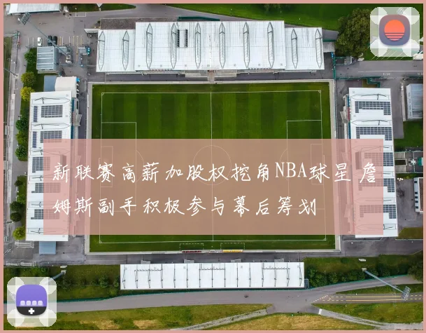 新联赛高薪加股权挖角NBA球星 詹姆斯副手积极参与幕后筹划