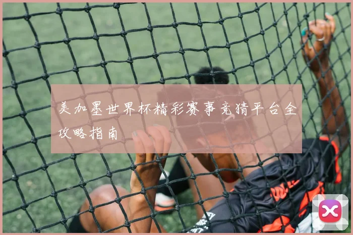 美加墨世界杯精彩赛事竞猜平台全攻略指南