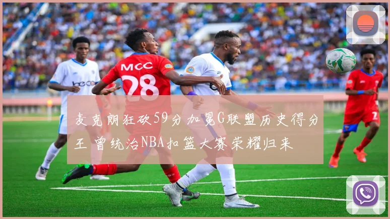 麦克朗狂砍59分加冕G联盟历史得分王 曾统治NBA扣篮大赛荣耀归来