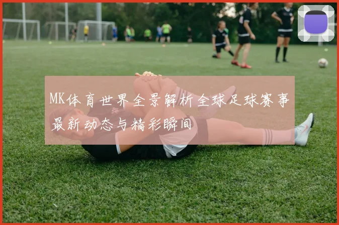 MK体育世界全景解析全球足球赛事最新动态与精彩瞬间