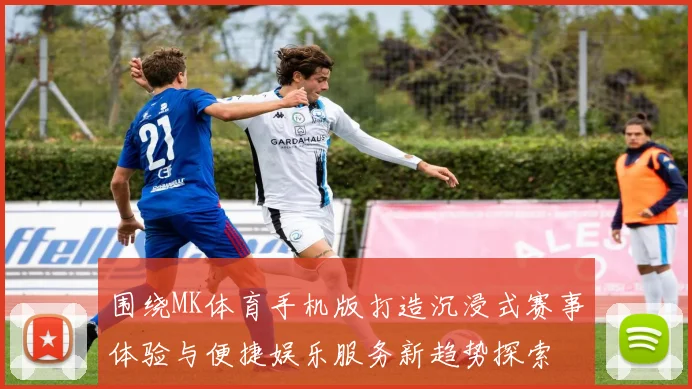 围绕MK体育手机版打造沉浸式赛事体验与便捷娱乐服务新趋势探索