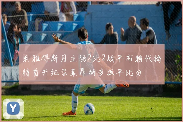 利雅得新月主场2比2战平布赖代梅特首开纪录莱昂纳多扳平比分