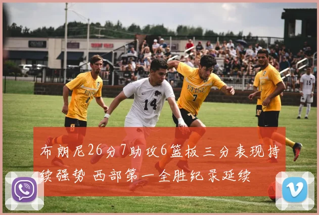 布朗尼26分7助攻6篮板三分表现持续强势 西部第一全胜纪录延续