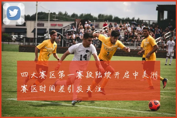 四大赛区第一赛段陆续开启中美洲赛区时间差引发关注