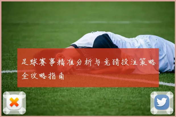 足球赛事精准分析与竞猜投注策略全攻略指南