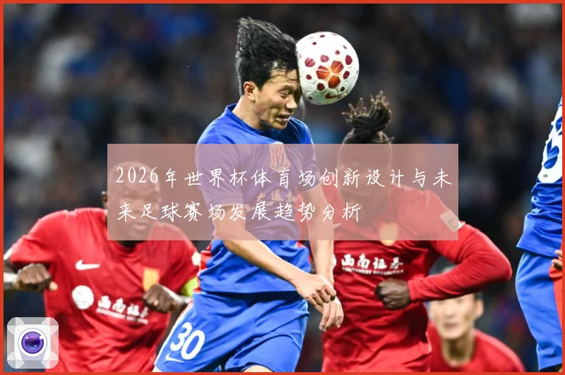 2026年世界杯体育场创新设计与未来足球赛场发展趋势分析