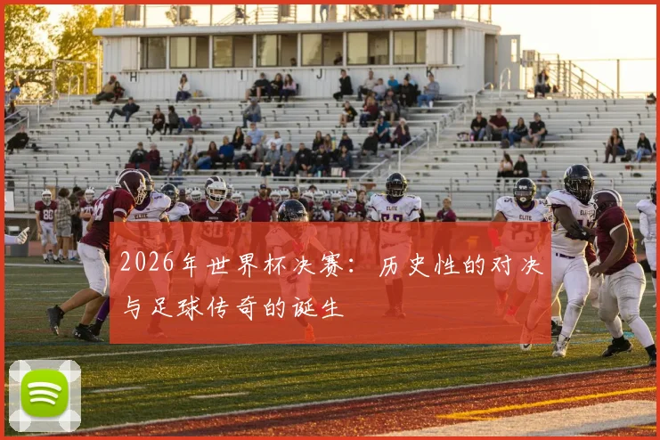 2026年世界杯决赛：历史性的对决与足球传奇的诞生