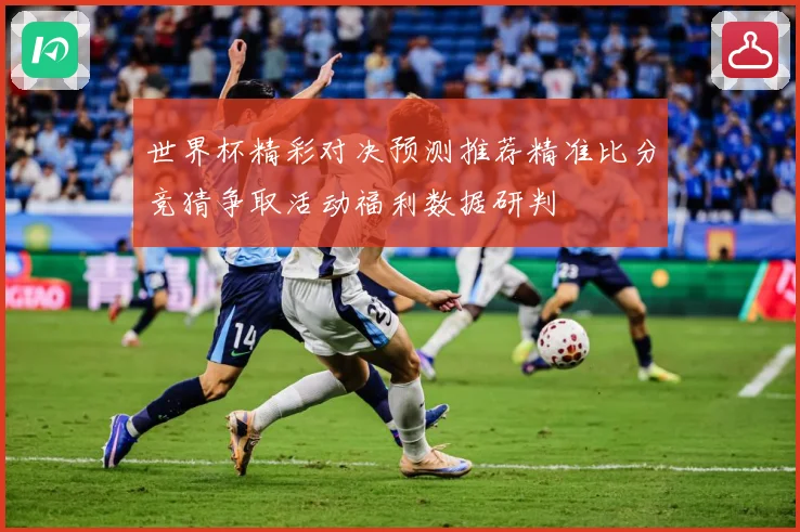 世界杯精彩对决预测推荐精准比分竞猜争取活动福利数据研判
