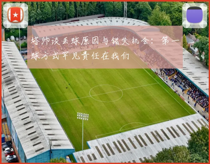 塔帅谈丢球原因与错失机会：第一球方式罕见责任在我们