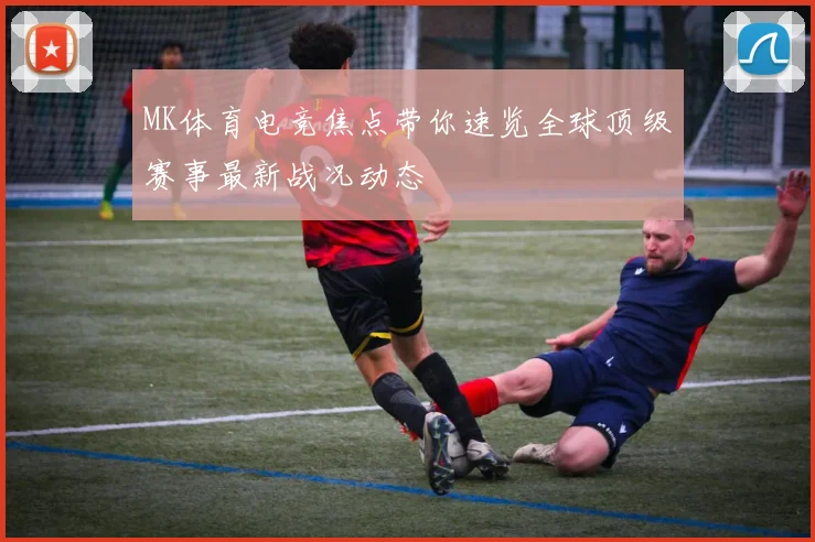 MK体育电竞焦点带你速览全球顶级赛事最新战况动态