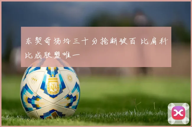 东契奇场均三十分抢断破百 比肩科比成联盟唯一