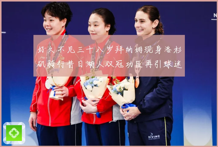 好久不见三十八岁拜纳姆现身洛杉矶骑行昔日湖人双冠功臣再引球迷赛场复盘