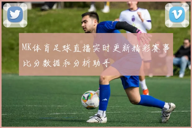 MK体育足球直播实时更新精彩赛事比分数据和分析助手
