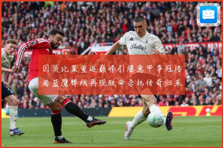 因莫比莱重返巅峰引爆意甲争冠格局蓝鹰锋线再现致命杀机传奇归来战术观察