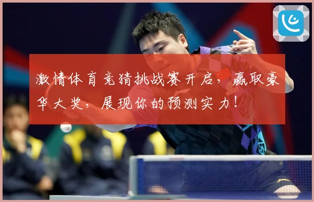 激情体育竞猜挑战赛开启，赢取豪华大奖，展现你的预测实力！