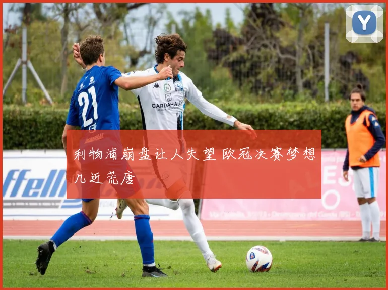 利物浦崩盘让人失望 欧冠决赛梦想几近荒唐