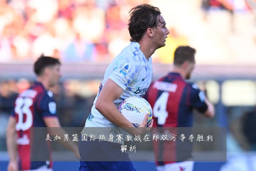 美加男篮国际热身赛激战在即双方争夺胜利解析