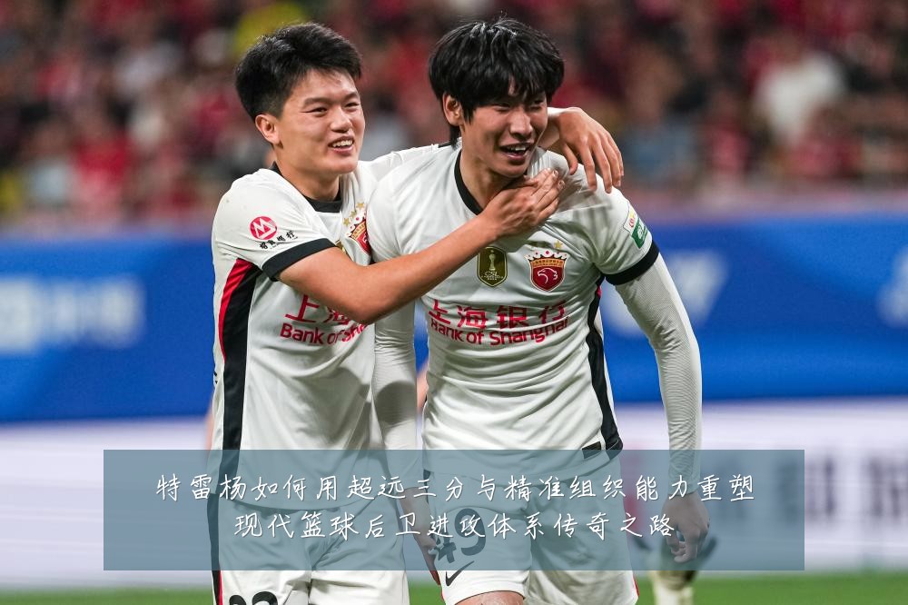 特雷杨如何用超远三分与精准组织能力重塑现代篮球后卫进攻体系传奇之路
