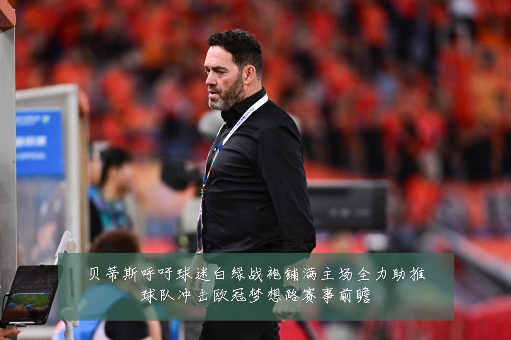 贝蒂斯呼吁球迷白绿战袍铺满主场全力助推球队冲击欧冠梦想路赛事前瞻