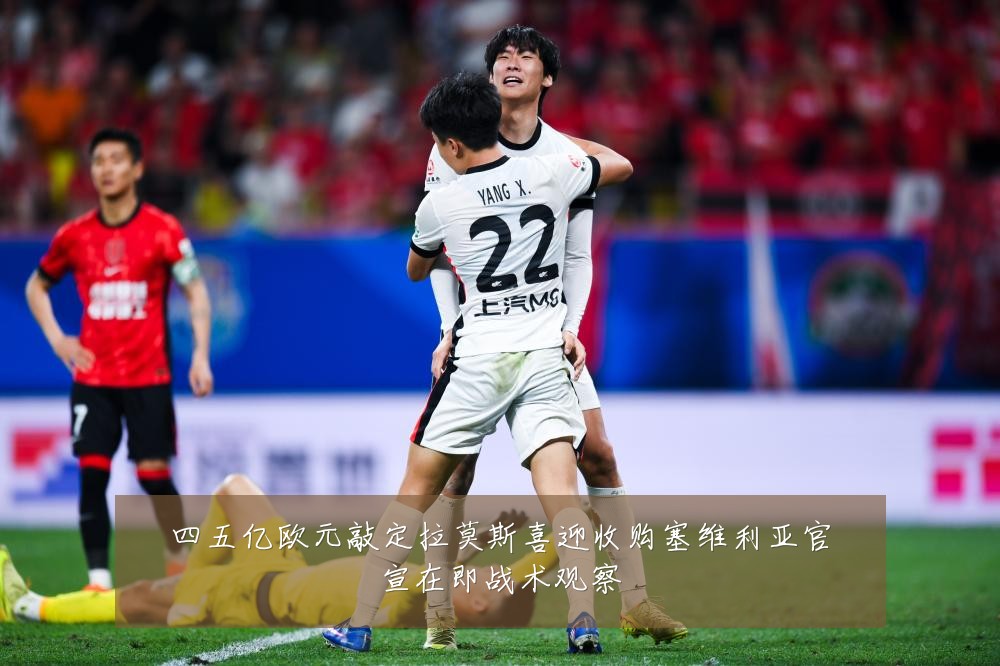 四五亿欧元敲定拉莫斯喜迎收购塞维利亚官宣在即战术观察