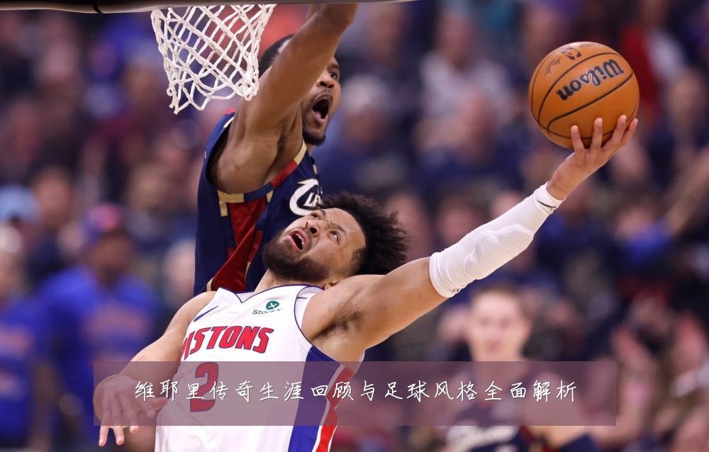 维耶里传奇生涯回顾与足球风格全面解析
